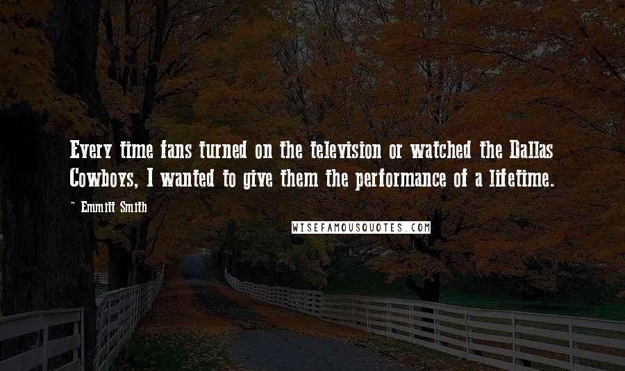 Emmitt Smith Quotes: Every time fans turned on the television or watched the Dallas Cowboys, I wanted to give them the performance of a lifetime.