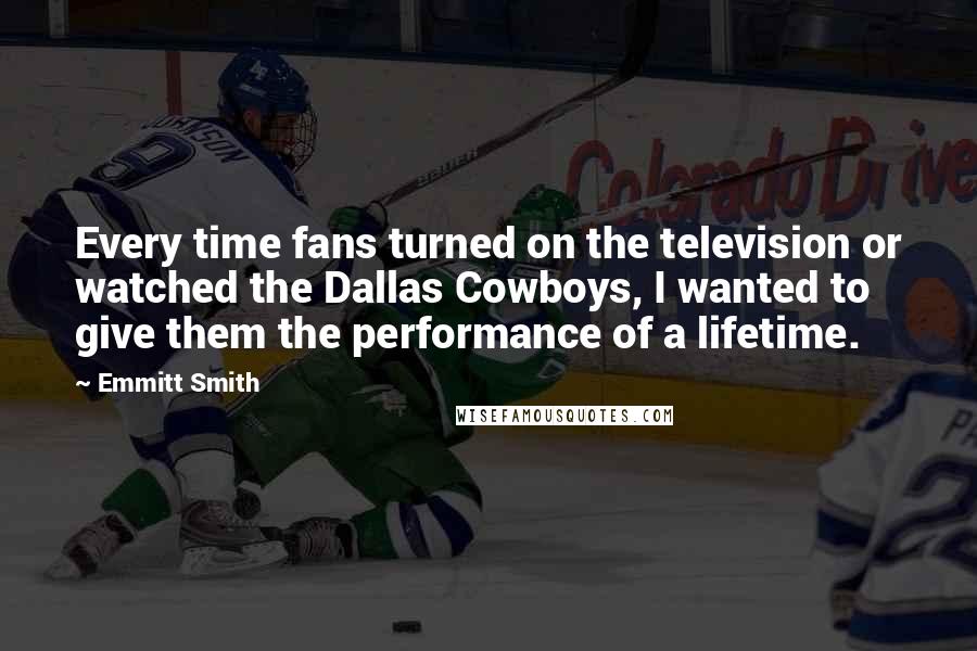 Emmitt Smith Quotes: Every time fans turned on the television or watched the Dallas Cowboys, I wanted to give them the performance of a lifetime.