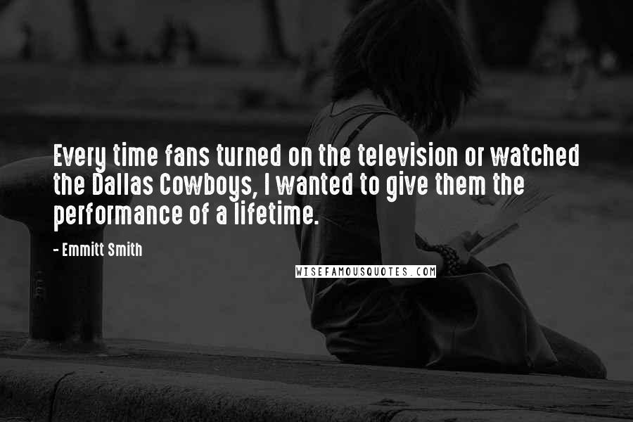 Emmitt Smith Quotes: Every time fans turned on the television or watched the Dallas Cowboys, I wanted to give them the performance of a lifetime.