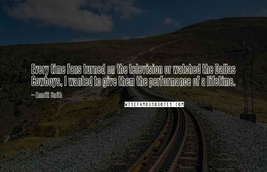 Emmitt Smith Quotes: Every time fans turned on the television or watched the Dallas Cowboys, I wanted to give them the performance of a lifetime.