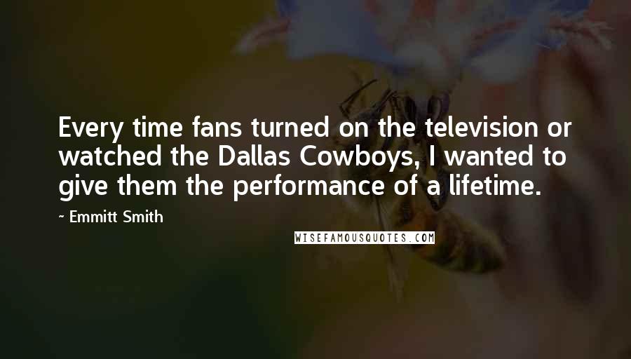 Emmitt Smith Quotes: Every time fans turned on the television or watched the Dallas Cowboys, I wanted to give them the performance of a lifetime.