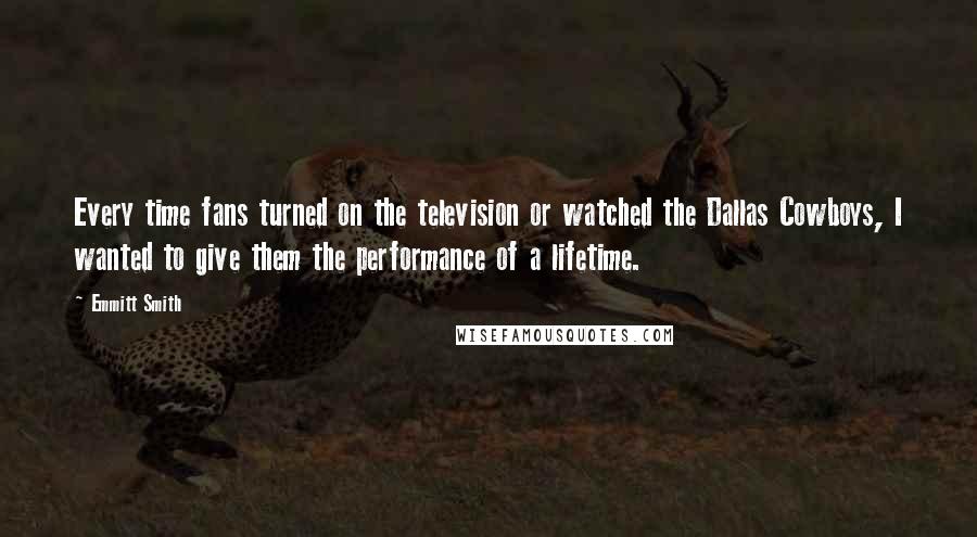 Emmitt Smith Quotes: Every time fans turned on the television or watched the Dallas Cowboys, I wanted to give them the performance of a lifetime.