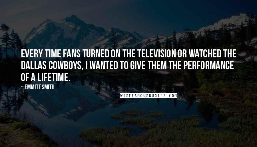 Emmitt Smith Quotes: Every time fans turned on the television or watched the Dallas Cowboys, I wanted to give them the performance of a lifetime.