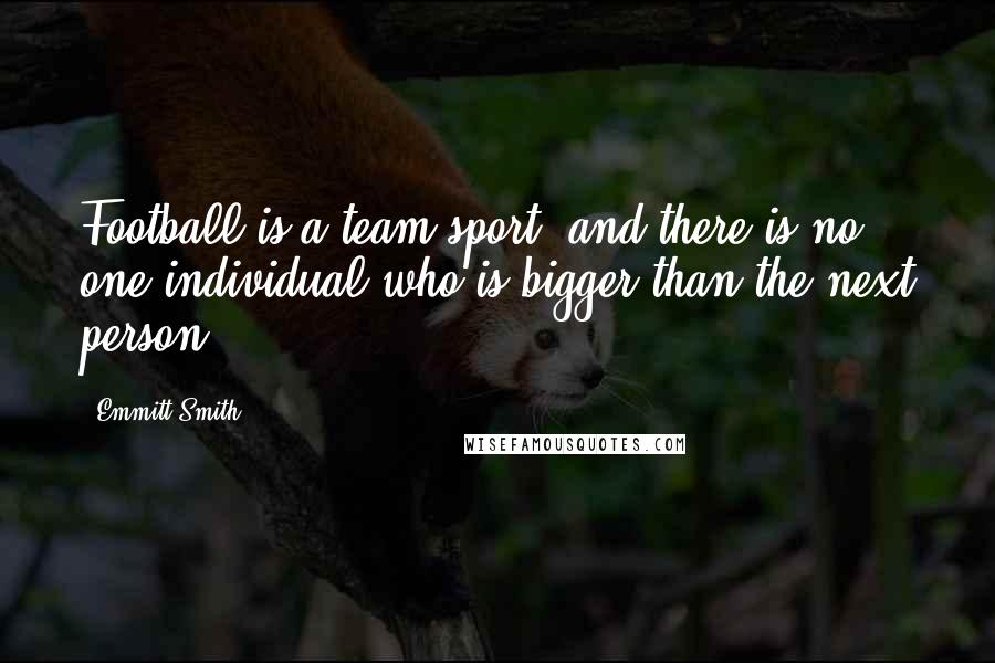 Emmitt Smith Quotes: Football is a team sport, and there is no one individual who is bigger than the next person.