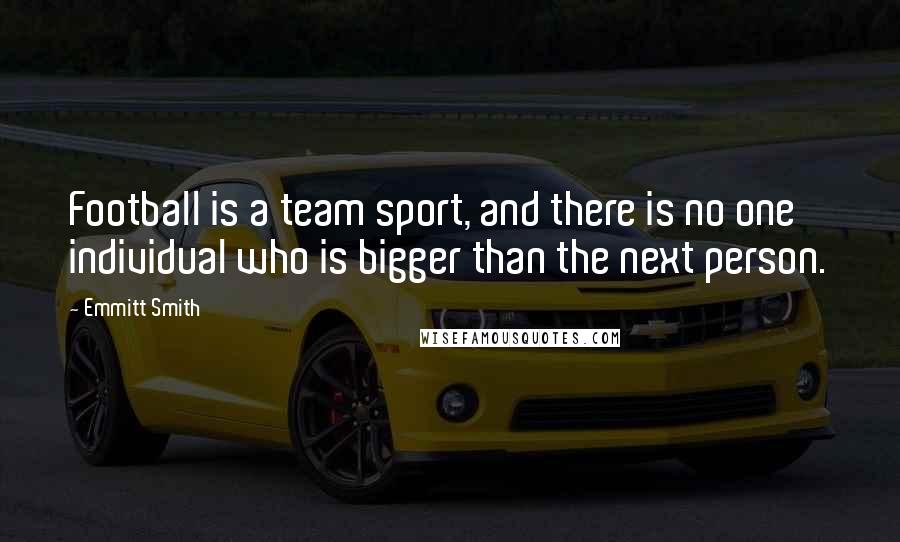 Emmitt Smith Quotes: Football is a team sport, and there is no one individual who is bigger than the next person.