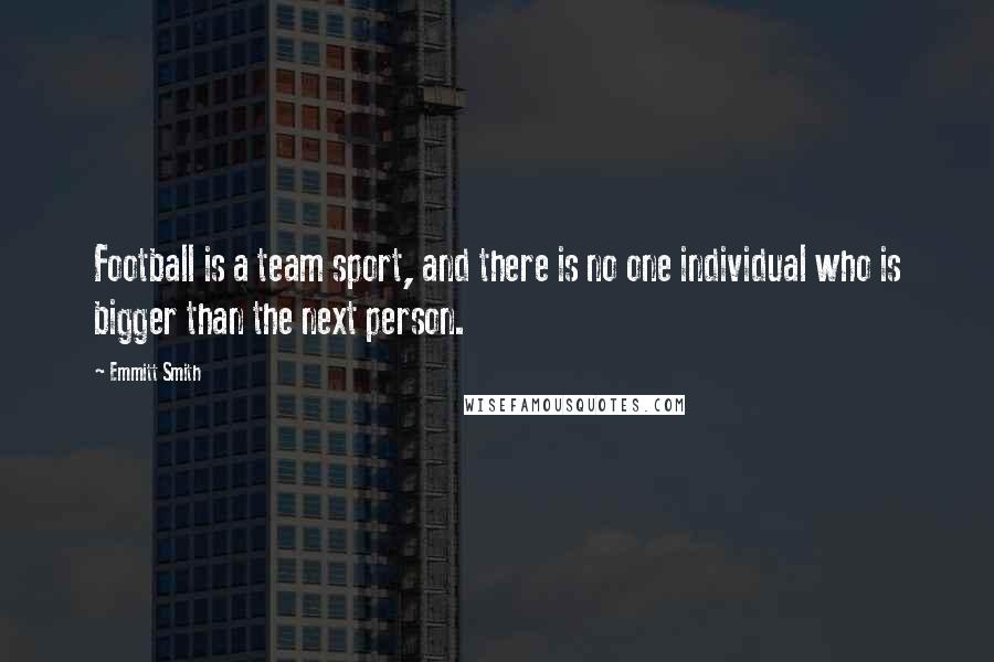 Emmitt Smith Quotes: Football is a team sport, and there is no one individual who is bigger than the next person.