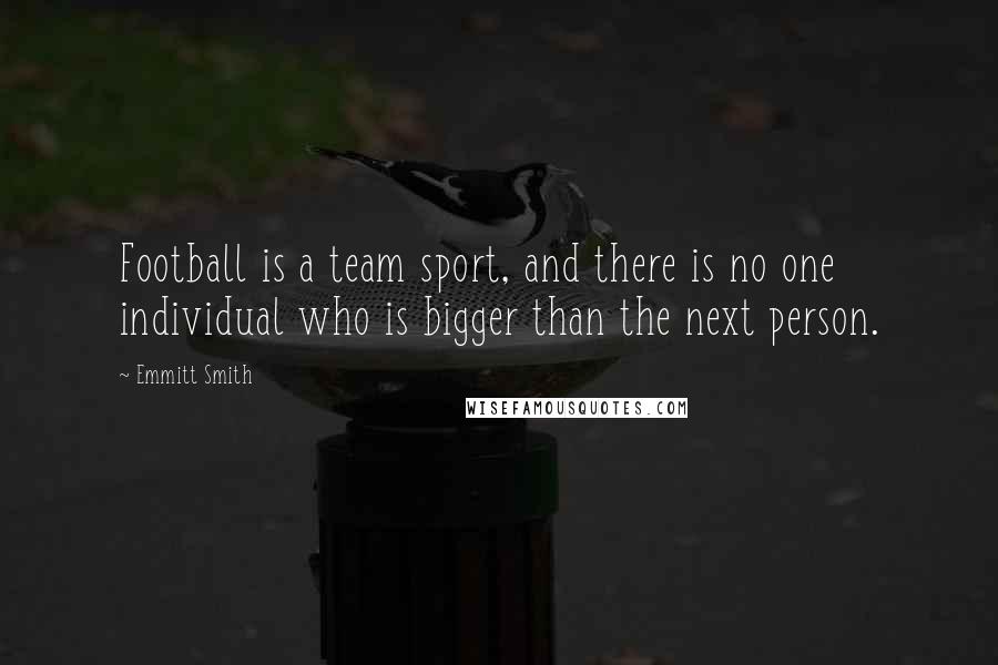 Emmitt Smith Quotes: Football is a team sport, and there is no one individual who is bigger than the next person.