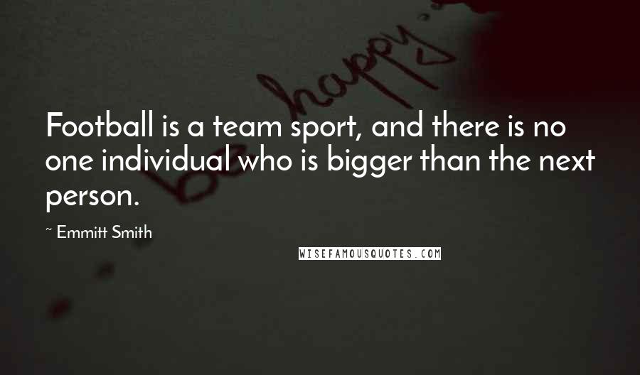 Emmitt Smith Quotes: Football is a team sport, and there is no one individual who is bigger than the next person.