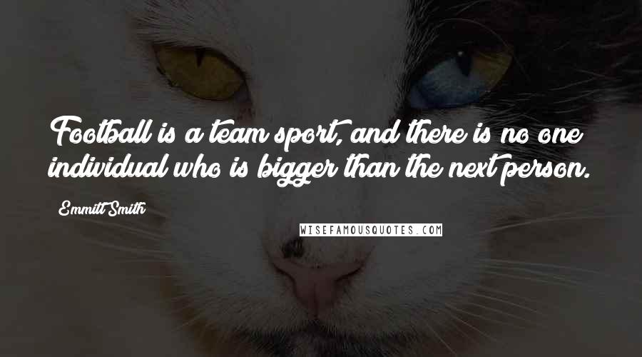 Emmitt Smith Quotes: Football is a team sport, and there is no one individual who is bigger than the next person.