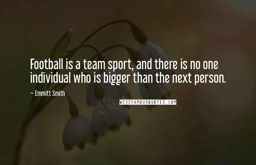 Emmitt Smith Quotes: Football is a team sport, and there is no one individual who is bigger than the next person.