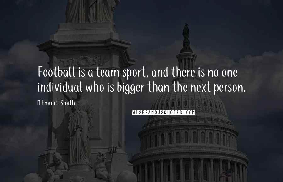 Emmitt Smith Quotes: Football is a team sport, and there is no one individual who is bigger than the next person.
