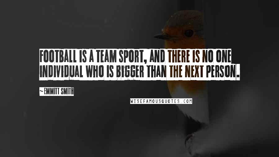 Emmitt Smith Quotes: Football is a team sport, and there is no one individual who is bigger than the next person.