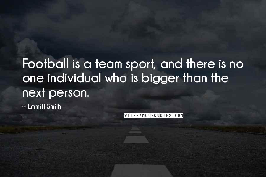 Emmitt Smith Quotes: Football is a team sport, and there is no one individual who is bigger than the next person.