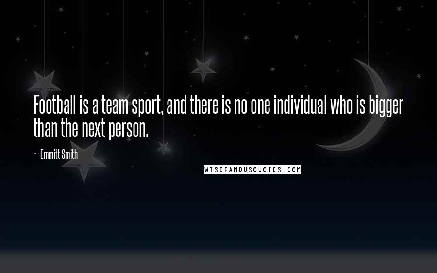 Emmitt Smith Quotes: Football is a team sport, and there is no one individual who is bigger than the next person.