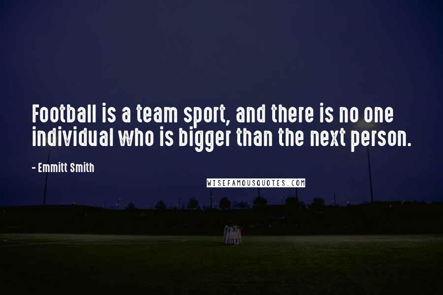 Emmitt Smith Quotes: Football is a team sport, and there is no one individual who is bigger than the next person.