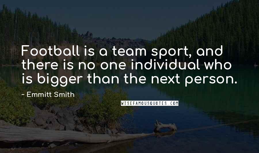 Emmitt Smith Quotes: Football is a team sport, and there is no one individual who is bigger than the next person.