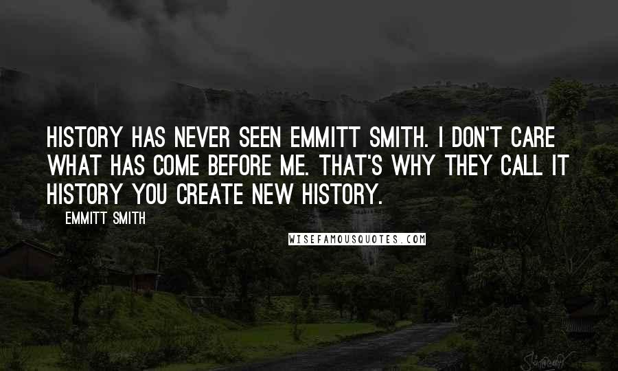 Emmitt Smith Quotes: History has never seen Emmitt Smith. I don't care what has come before me. That's why they call it history you create new history.