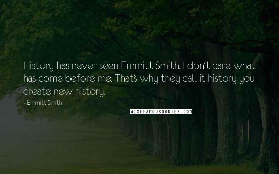 Emmitt Smith Quotes: History has never seen Emmitt Smith. I don't care what has come before me. That's why they call it history you create new history.