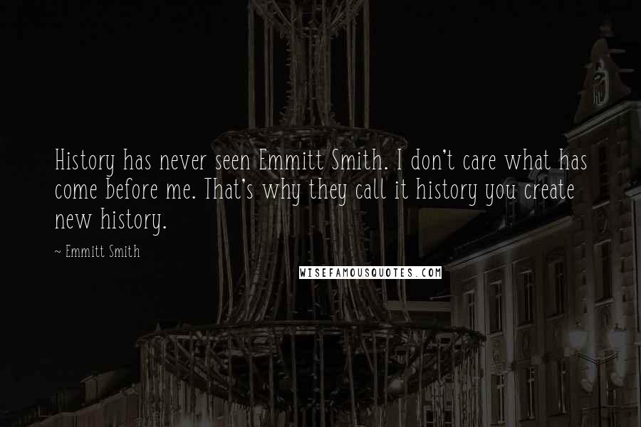 Emmitt Smith Quotes: History has never seen Emmitt Smith. I don't care what has come before me. That's why they call it history you create new history.