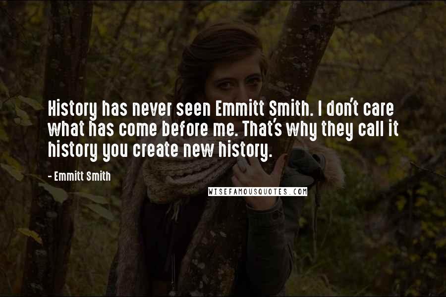 Emmitt Smith Quotes: History has never seen Emmitt Smith. I don't care what has come before me. That's why they call it history you create new history.