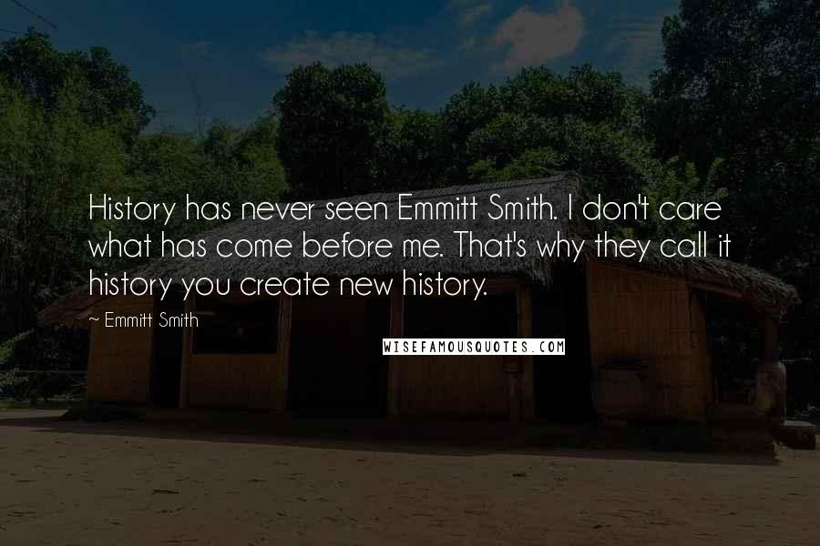 Emmitt Smith Quotes: History has never seen Emmitt Smith. I don't care what has come before me. That's why they call it history you create new history.