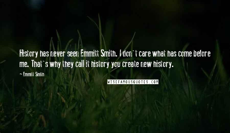 Emmitt Smith Quotes: History has never seen Emmitt Smith. I don't care what has come before me. That's why they call it history you create new history.