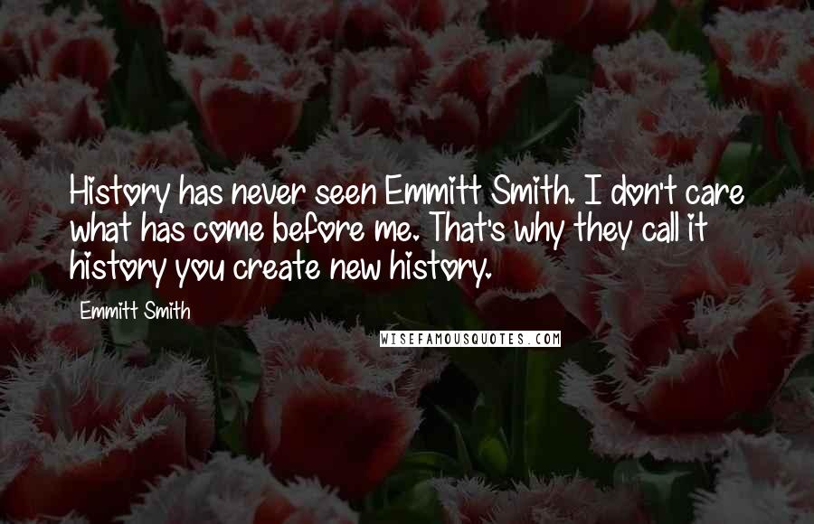 Emmitt Smith Quotes: History has never seen Emmitt Smith. I don't care what has come before me. That's why they call it history you create new history.
