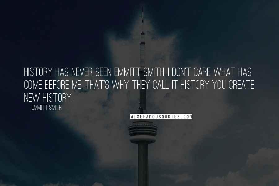 Emmitt Smith Quotes: History has never seen Emmitt Smith. I don't care what has come before me. That's why they call it history you create new history.
