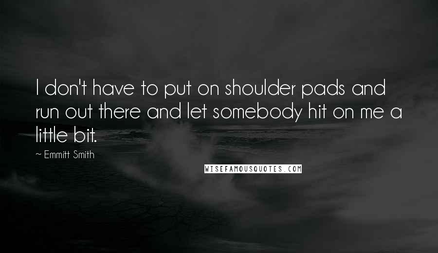 Emmitt Smith Quotes: I don't have to put on shoulder pads and run out there and let somebody hit on me a little bit.