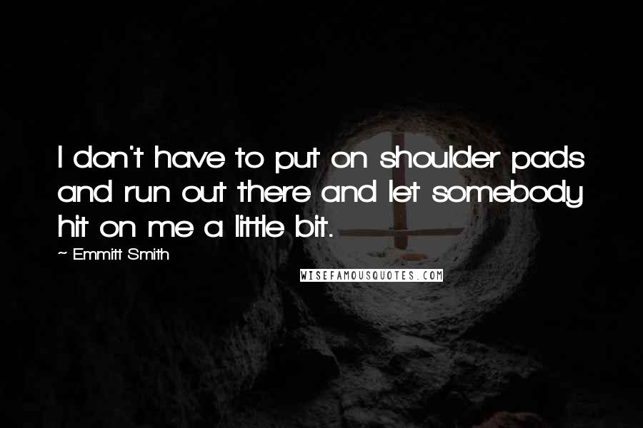 Emmitt Smith Quotes: I don't have to put on shoulder pads and run out there and let somebody hit on me a little bit.