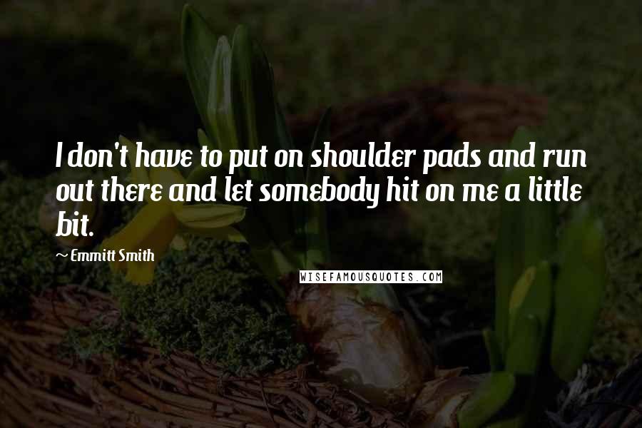 Emmitt Smith Quotes: I don't have to put on shoulder pads and run out there and let somebody hit on me a little bit.