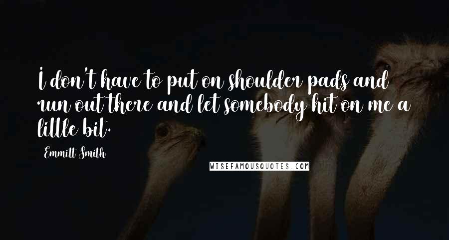 Emmitt Smith Quotes: I don't have to put on shoulder pads and run out there and let somebody hit on me a little bit.