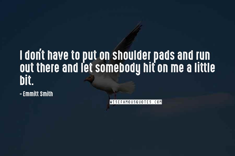 Emmitt Smith Quotes: I don't have to put on shoulder pads and run out there and let somebody hit on me a little bit.