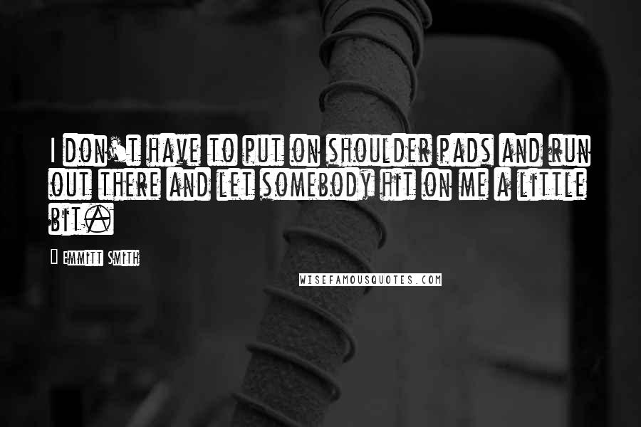 Emmitt Smith Quotes: I don't have to put on shoulder pads and run out there and let somebody hit on me a little bit.