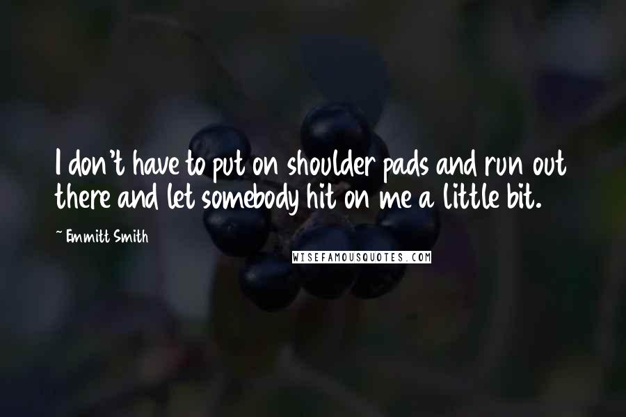 Emmitt Smith Quotes: I don't have to put on shoulder pads and run out there and let somebody hit on me a little bit.