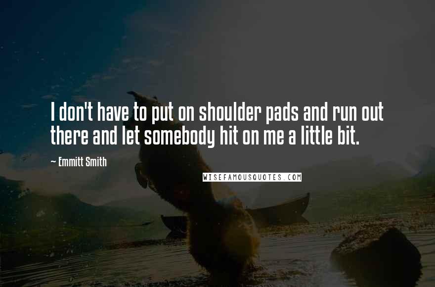 Emmitt Smith Quotes: I don't have to put on shoulder pads and run out there and let somebody hit on me a little bit.