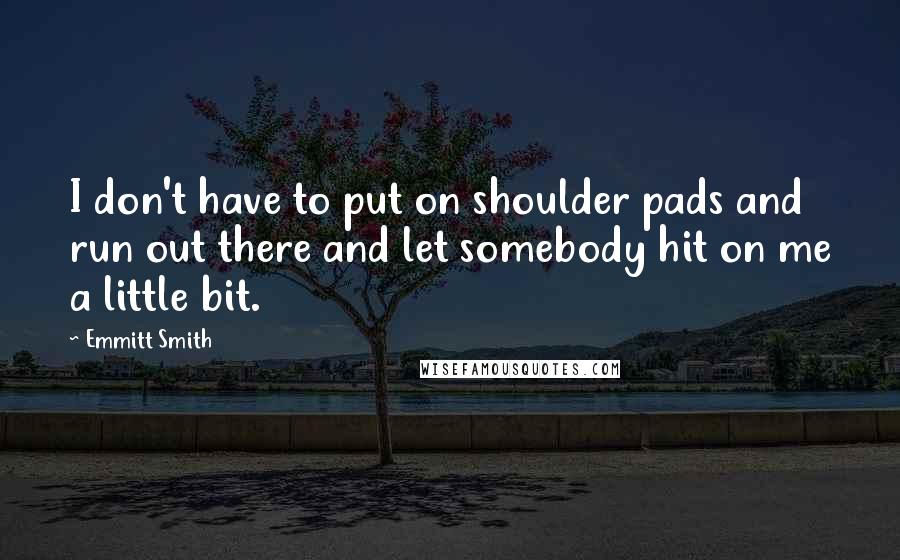 Emmitt Smith Quotes: I don't have to put on shoulder pads and run out there and let somebody hit on me a little bit.