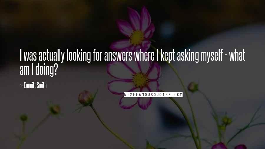 Emmitt Smith Quotes: I was actually looking for answers where I kept asking myself - what am I doing?