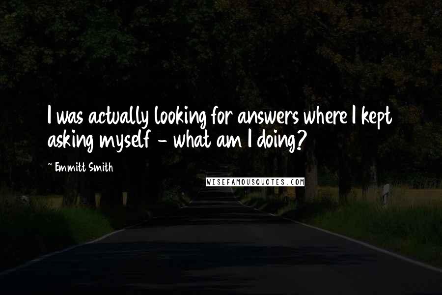 Emmitt Smith Quotes: I was actually looking for answers where I kept asking myself - what am I doing?