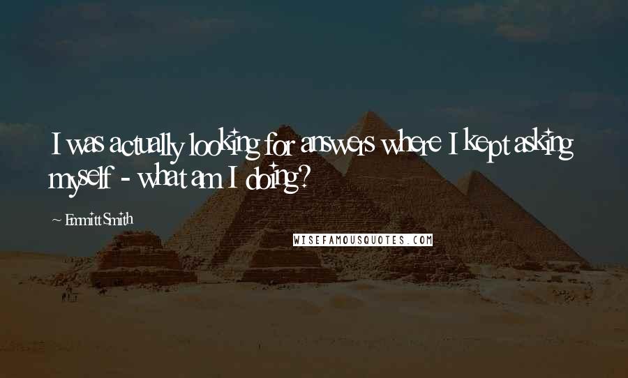 Emmitt Smith Quotes: I was actually looking for answers where I kept asking myself - what am I doing?