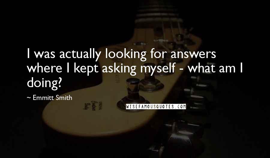 Emmitt Smith Quotes: I was actually looking for answers where I kept asking myself - what am I doing?