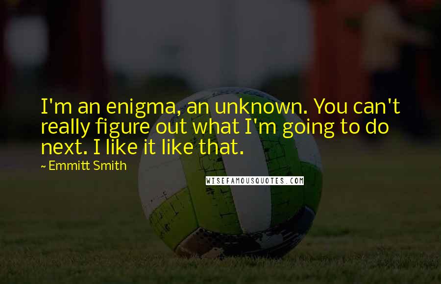 Emmitt Smith Quotes: I'm an enigma, an unknown. You can't really figure out what I'm going to do next. I like it like that.