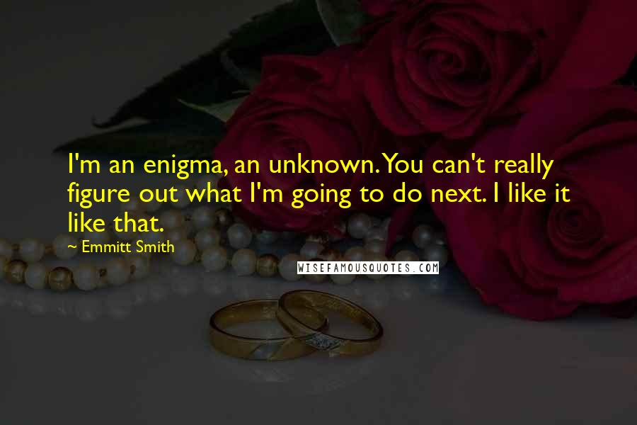 Emmitt Smith Quotes: I'm an enigma, an unknown. You can't really figure out what I'm going to do next. I like it like that.