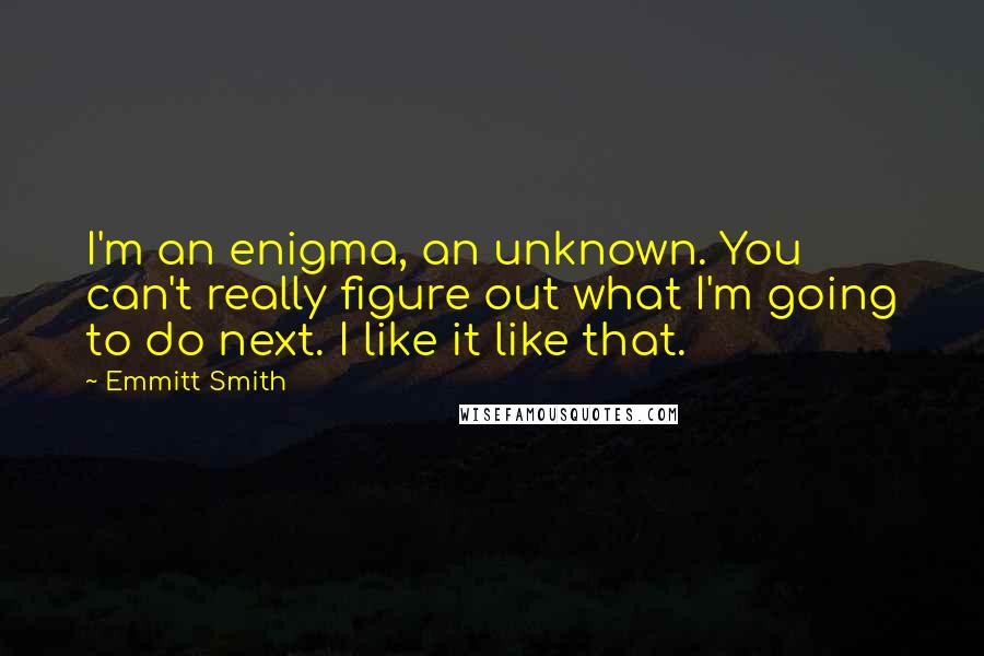 Emmitt Smith Quotes: I'm an enigma, an unknown. You can't really figure out what I'm going to do next. I like it like that.