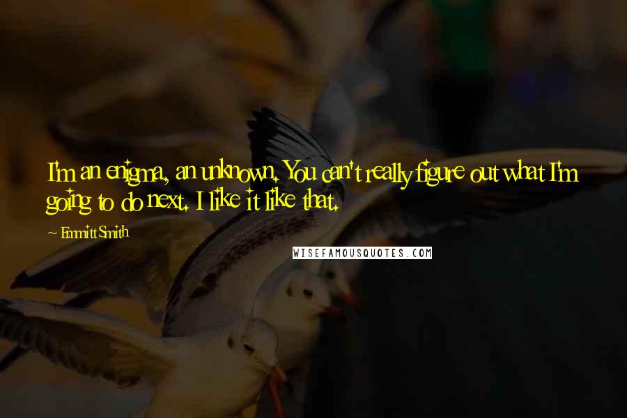 Emmitt Smith Quotes: I'm an enigma, an unknown. You can't really figure out what I'm going to do next. I like it like that.