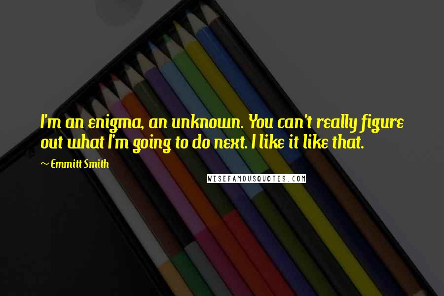 Emmitt Smith Quotes: I'm an enigma, an unknown. You can't really figure out what I'm going to do next. I like it like that.