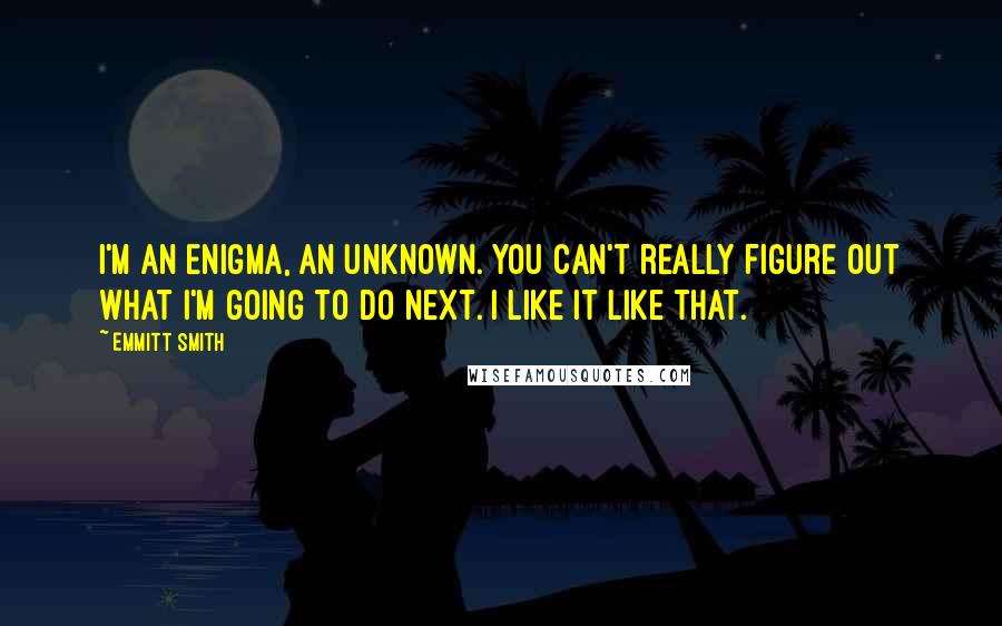 Emmitt Smith Quotes: I'm an enigma, an unknown. You can't really figure out what I'm going to do next. I like it like that.