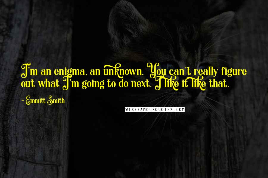 Emmitt Smith Quotes: I'm an enigma, an unknown. You can't really figure out what I'm going to do next. I like it like that.