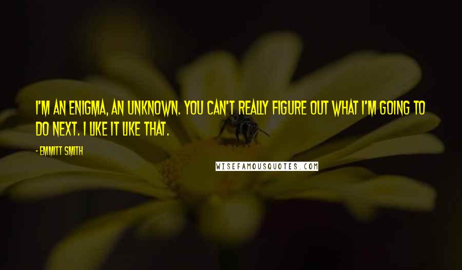 Emmitt Smith Quotes: I'm an enigma, an unknown. You can't really figure out what I'm going to do next. I like it like that.