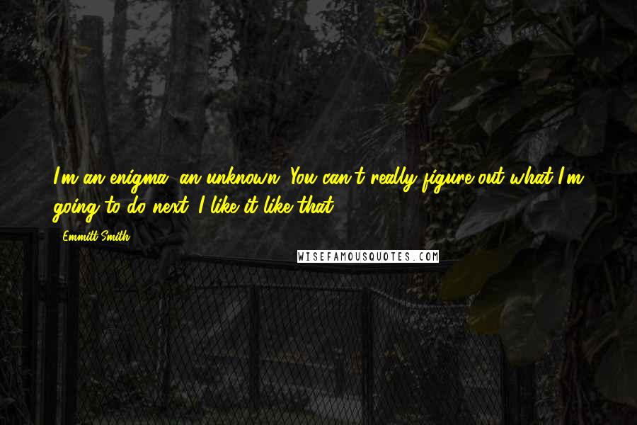 Emmitt Smith Quotes: I'm an enigma, an unknown. You can't really figure out what I'm going to do next. I like it like that.